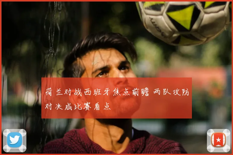 荷兰对战西班牙焦点前瞻 两队攻防对决成比赛看点