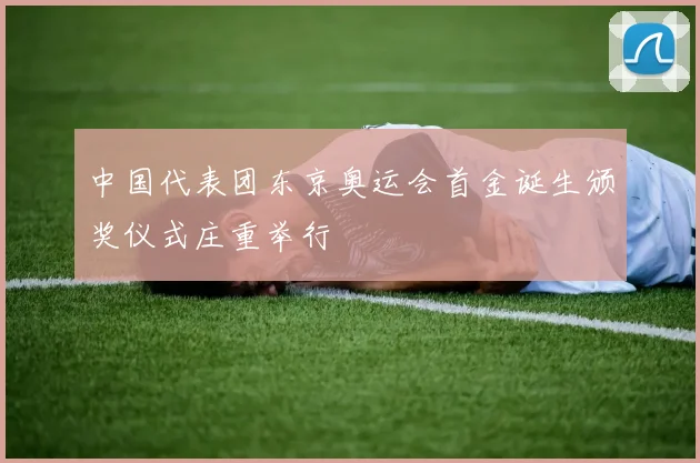 中国代表团东京奥运会首金诞生颁奖仪式庄重举行