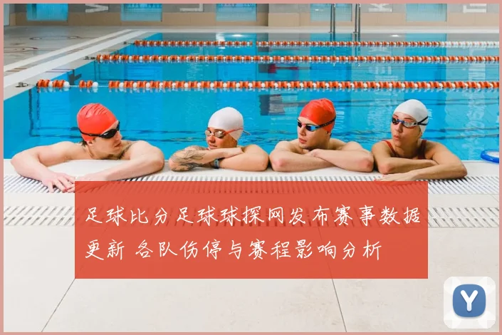 足球比分足球球探网发布赛事数据更新 各队伤停与赛程影响分析