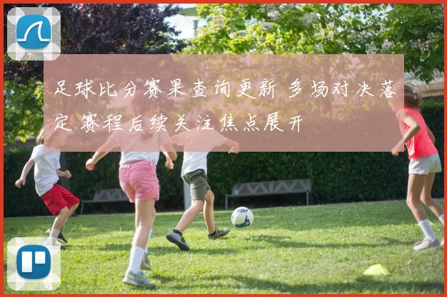 足球比分赛果查询更新 多场对决落定 赛程后续关注焦点展开