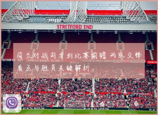 荷兰对战匈牙利比赛前瞻 两队交锋看点与胜负关键解析