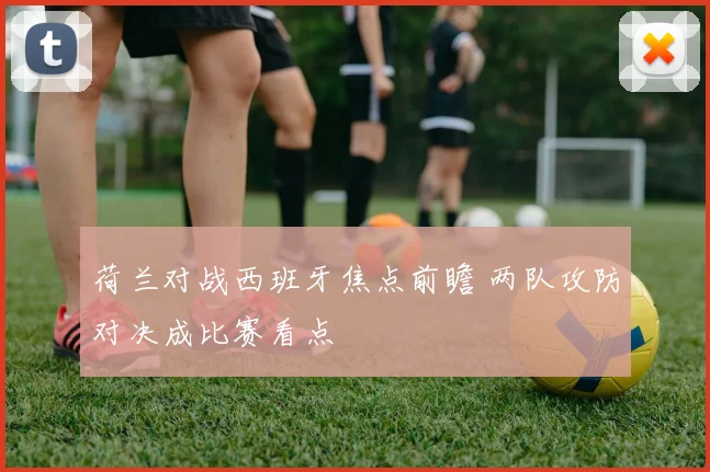 荷兰对战西班牙焦点前瞻 两队攻防对决成比赛看点