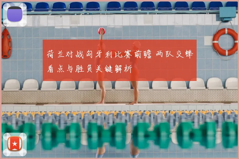 荷兰对战匈牙利比赛前瞻 两队交锋看点与胜负关键解析