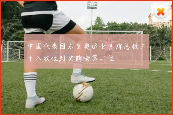 中国代表团东京奥运会金牌总数三十八枚位列奖牌榜第二位