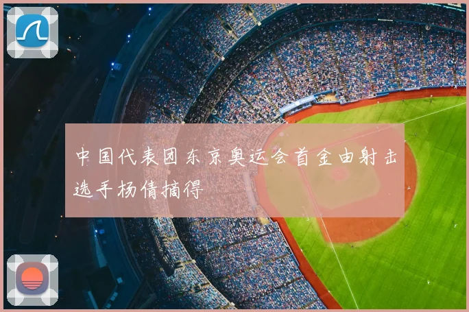 中国代表团东京奥运会首金由射击选手杨倩摘得