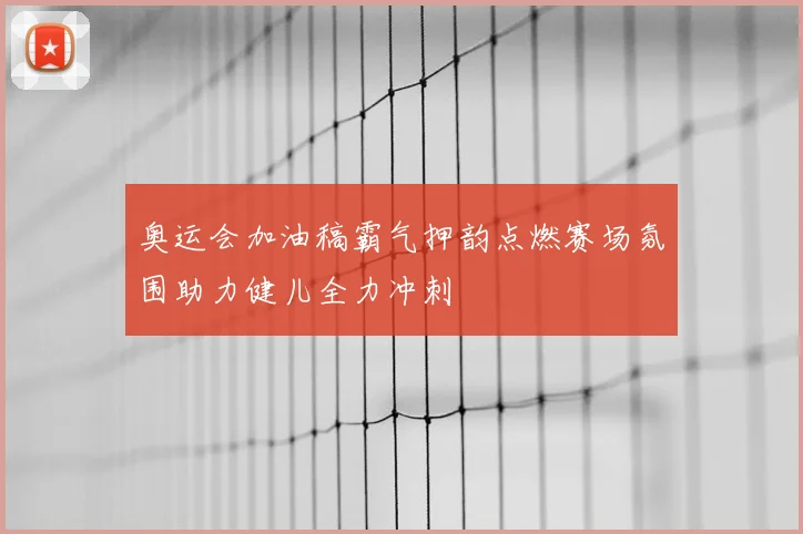 奥运会加油稿霸气押韵点燃赛场氛围助力健儿全力冲刺