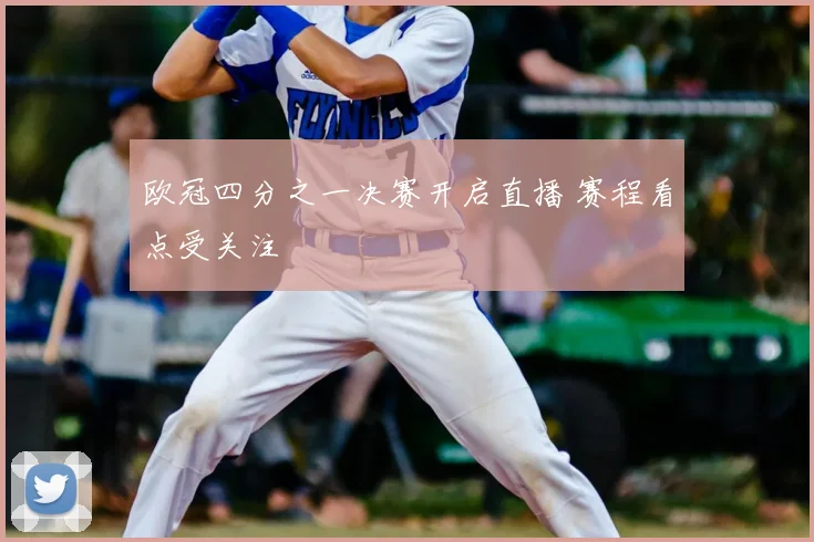 欧冠四分之一决赛开启直播 赛程看点受关注