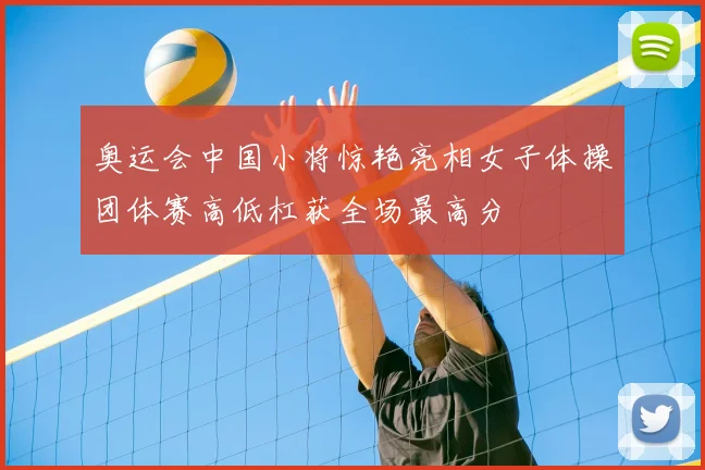 奥运会中国小将惊艳亮相女子体操团体赛高低杠获全场最高分