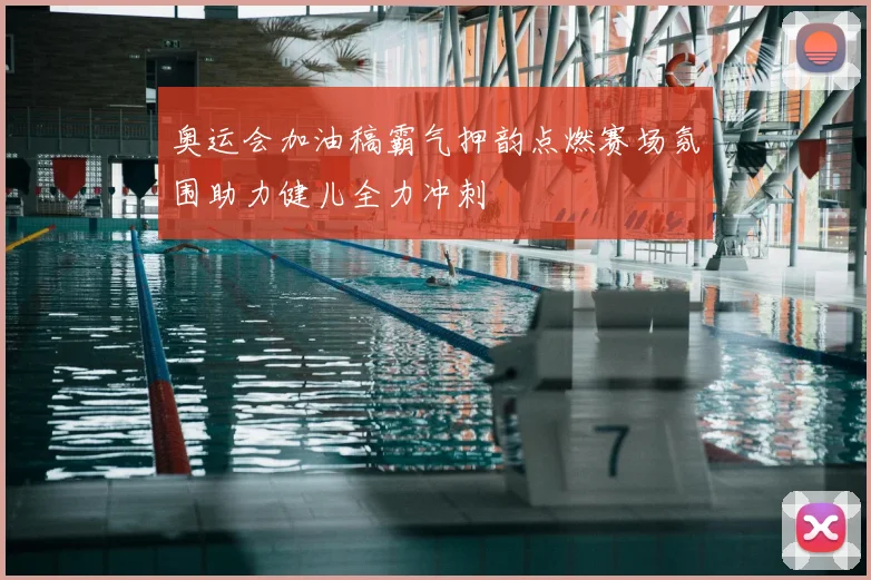 奥运会加油稿霸气押韵点燃赛场氛围助力健儿全力冲刺