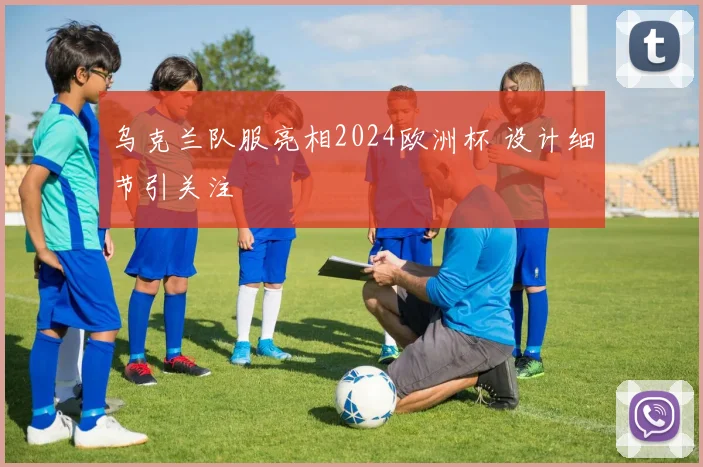 乌克兰队服亮相2024欧洲杯 设计细节引关注