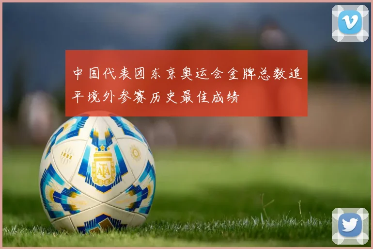 中国代表团东京奥运会金牌总数追平境外参赛历史最佳成绩