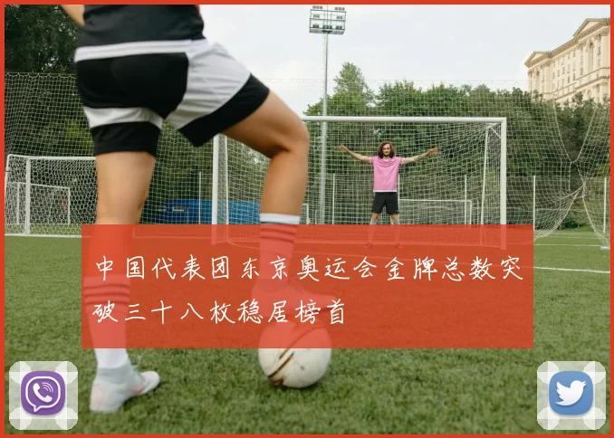 中国代表团东京奥运会金牌总数突破三十八枚稳居榜首