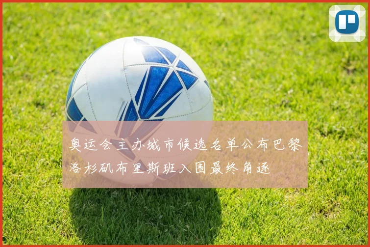 奥运会主办城市候选名单公布巴黎洛杉矶布里斯班入围最终角逐