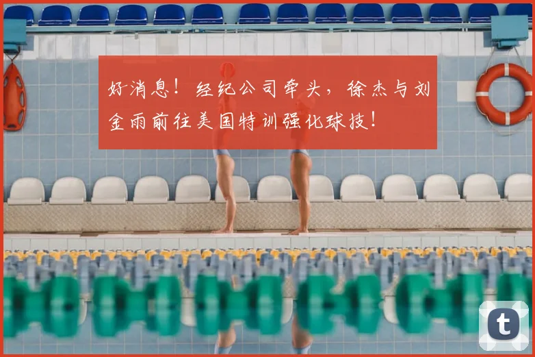 好消息!经纪公司牵头,徐杰与刘金雨前往美国特训强化球技!