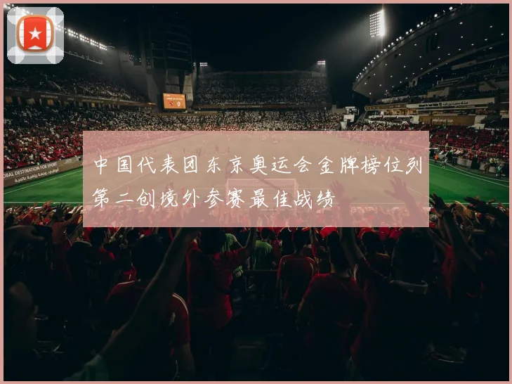 中国代表团东京奥运会金牌榜位列第二创境外参赛最佳战绩