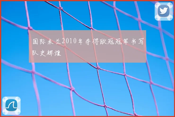 国际米兰2010年夺得欧冠冠军书写队史辉煌