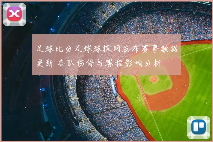 足球比分足球球探网发布赛事数据更新 各队伤停与赛程影响分析