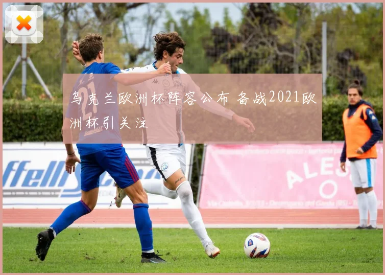 乌克兰欧洲杯阵容公布 备战2021欧洲杯引关注