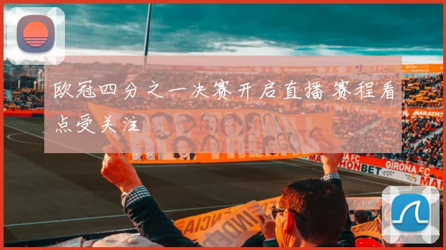 欧冠四分之一决赛开启直播 赛程看点受关注