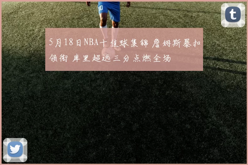 5月18日NBA十佳球集锦 詹姆斯暴扣领衔 库里超远三分点燃全场