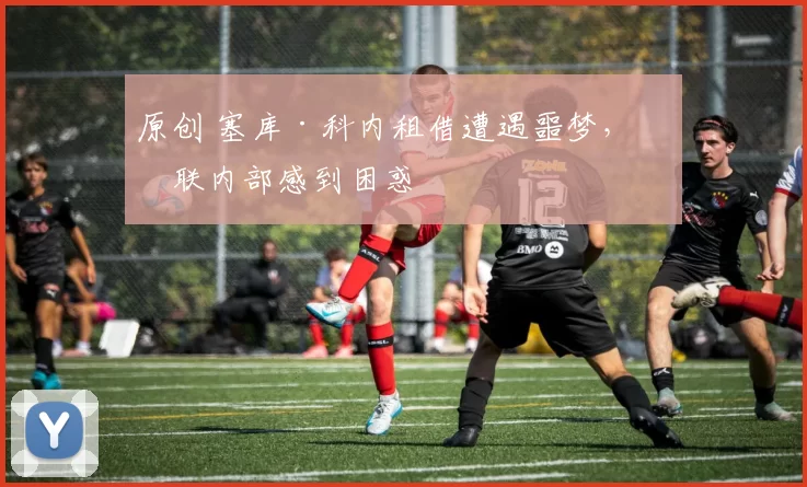 原创 塞库·科内租借遭遇噩梦，曼联内部感到困惑