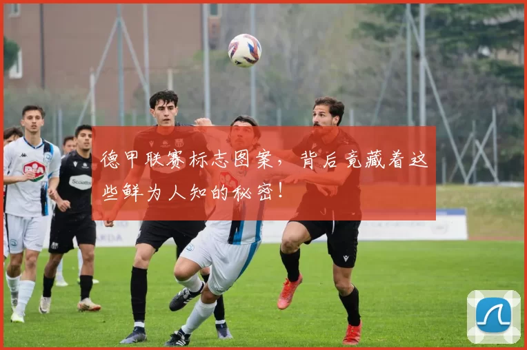 德甲联赛标志图案，背后竟藏着这些鲜为人知的秘密！