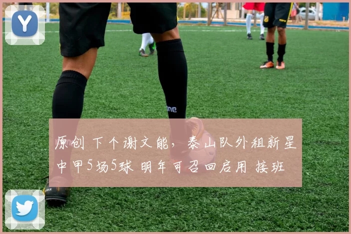 原创 下个谢文能，泰山队外租新星中甲5场5球 明年可召回启用 接班3老将