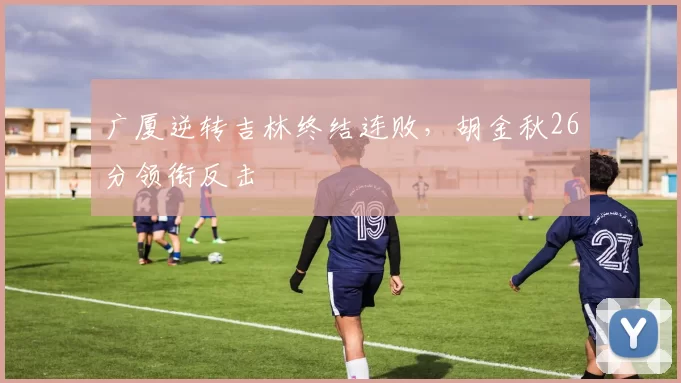 广厦逆转吉林终结连败,胡金秋26分领衔反击