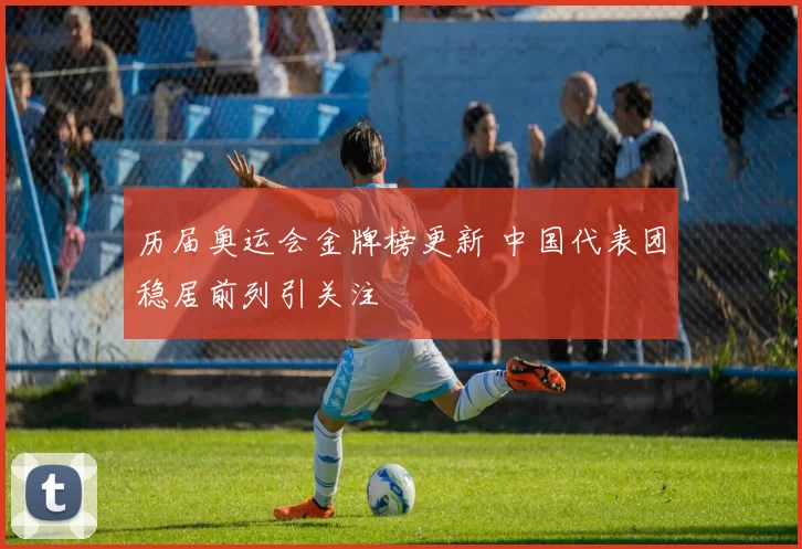 历届奥运会金牌榜更新 中国代表团稳居前列引关注