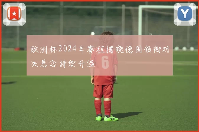 欧洲杯2024年赛程揭晓德国领衔对决悬念持续升温