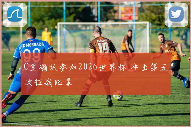 C罗确认参加2026世界杯 冲击第五次征战纪录