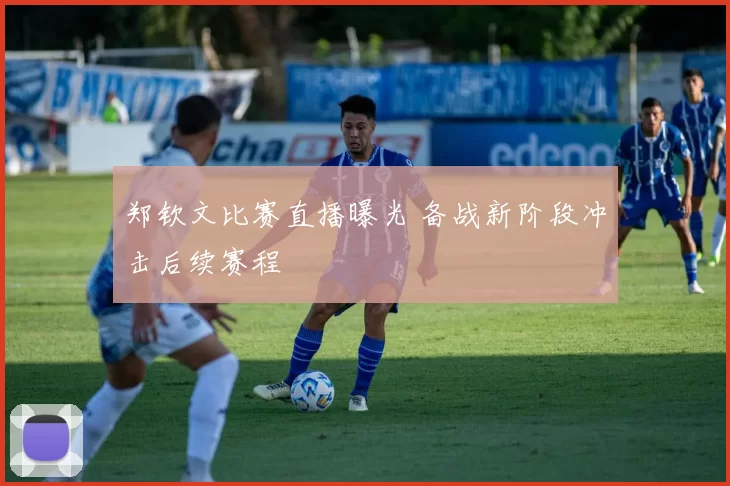 郑钦文比赛直播曝光 备战新阶段冲击后续赛程