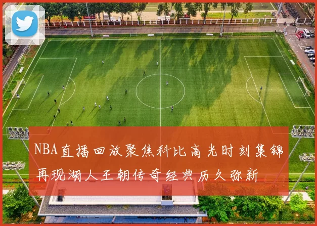 NBA直播回放聚焦科比高光时刻集锦再现湖人王朝传奇经典历久弥新