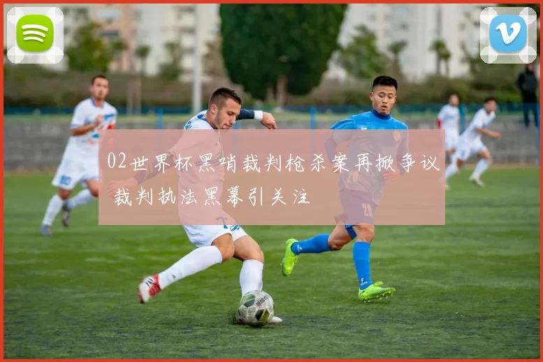 02世界杯黑哨裁判枪杀案再掀争议 裁判执法黑幕引关注