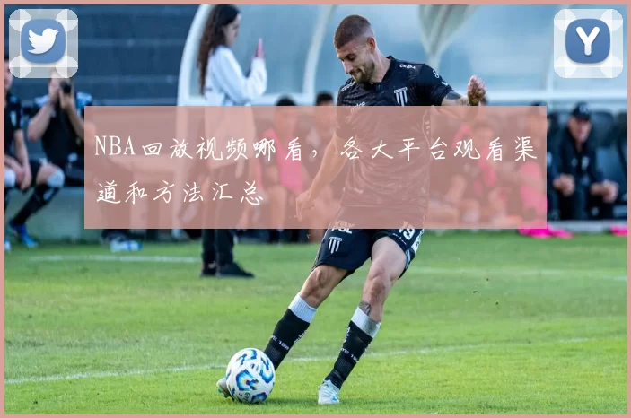 NBA回放视频哪看，各大平台观看渠道和方法汇总