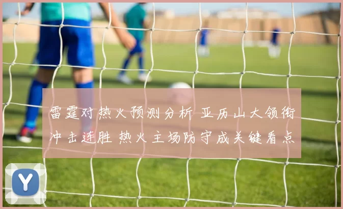 雷霆对热火预测分析 亚历山大领衔冲击连胜 热火主场防守成关键看点