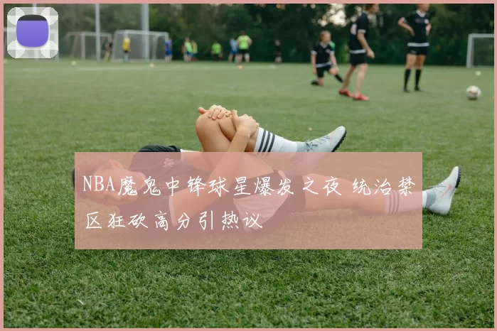 NBA魔鬼中锋球星爆发之夜 统治禁区狂砍高分引热议