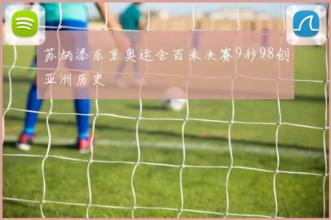 苏炳添东京奥运会百米决赛9秒98创亚洲历史