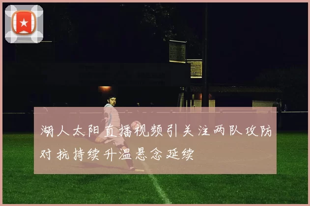 湖人太阳直播视频引关注两队攻防对抗持续升温悬念延续