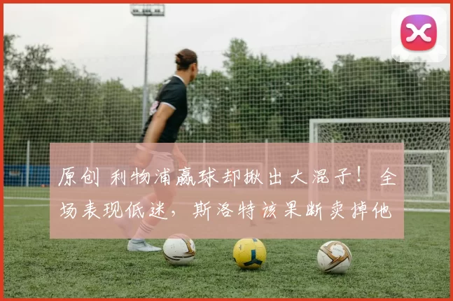 原创 利物浦赢球却揪出大混子！全场表现低迷，斯洛特该果断卖掉他