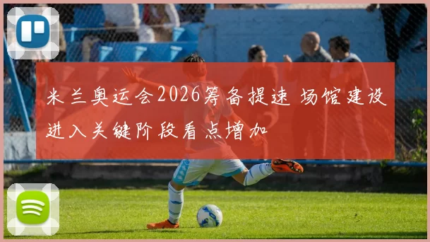 米兰奥运会2026筹备提速 场馆建设进入关键阶段看点增加
