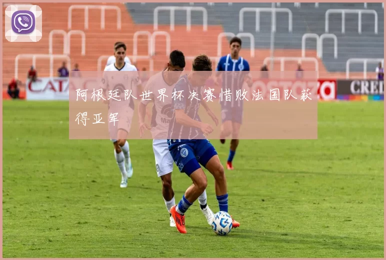 阿根廷队世界杯决赛惜败法国队获得亚军
