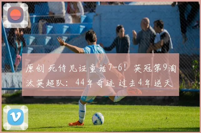 原创 死侍见证童话7-6！英冠第9淘汰英超队：44年奇迹 过去4年逆天4级跳