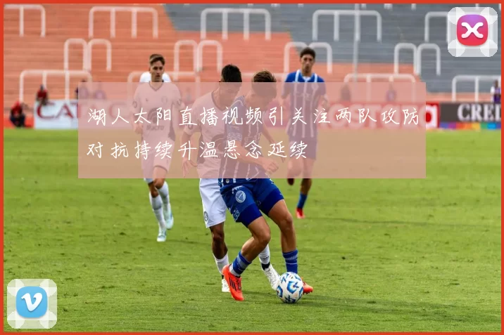 湖人太阳直播视频引关注两队攻防对抗持续升温悬念延续