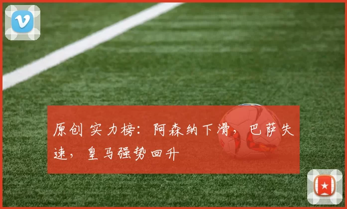 原创 实力榜:阿森纳下滑,巴萨失速,皇马强势回升