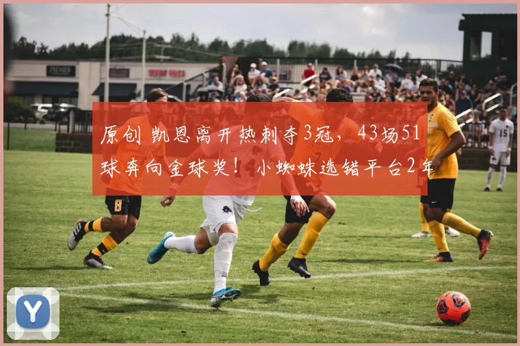 原创 凯恩离开热刺夺3冠，43场51球奔向金球奖！小蜘蛛选错平台2年0冠