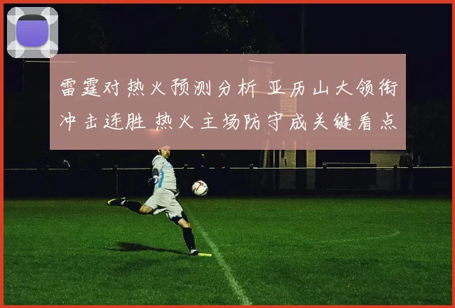 雷霆对热火预测分析 亚历山大领衔冲击连胜 热火主场防守成关键看点