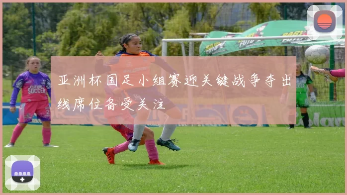 亚洲杯国足小组赛迎关键战争夺出线席位备受关注