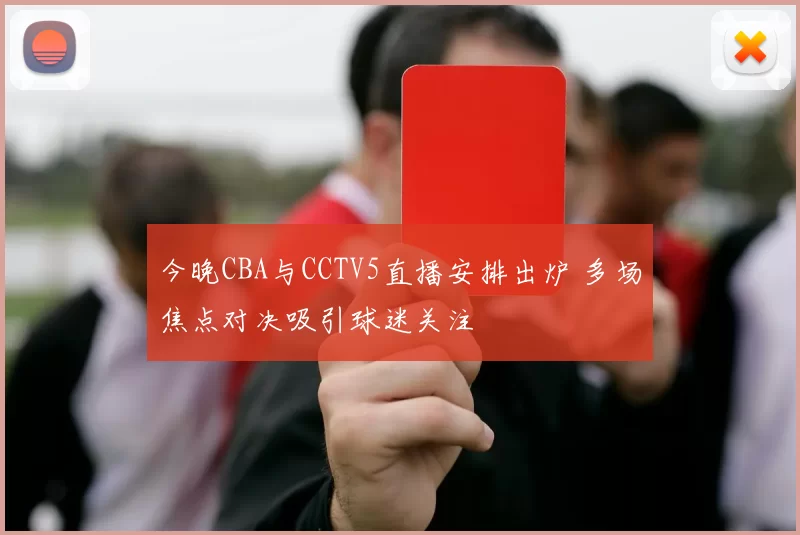 今晚CBA与CCTV5直播安排出炉 多场焦点对决吸引球迷关注
