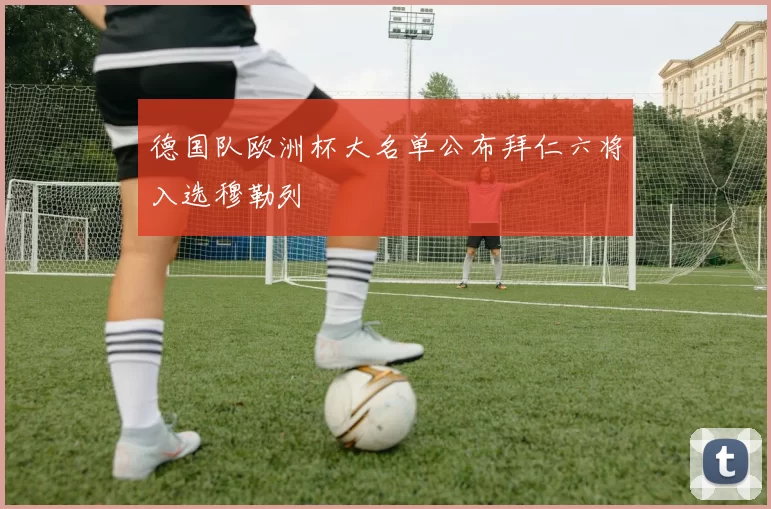 德国队欧洲杯大名单公布拜仁六将入选穆勒列